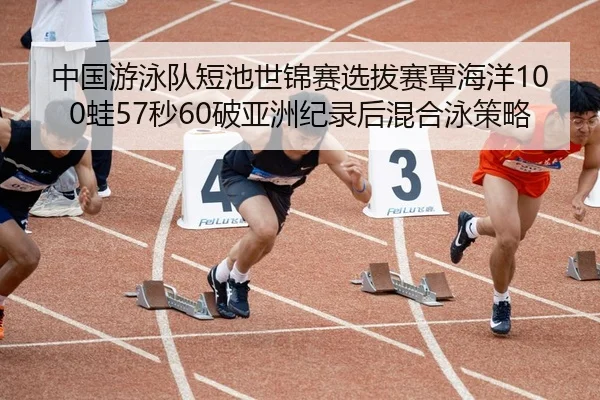 中国游泳队短池世锦赛选拔赛覃海洋100蛙57秒60破亚洲纪录后混合泳策略